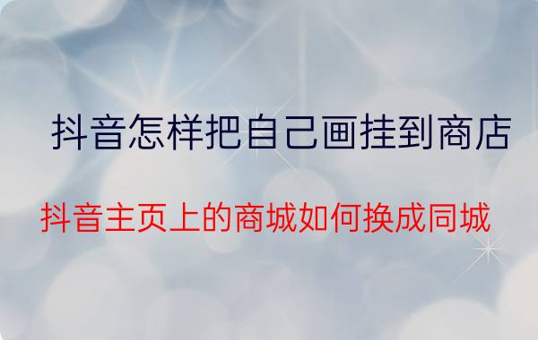 抖音怎样把自己画挂到商店 抖音主页上的商城如何换成同城？